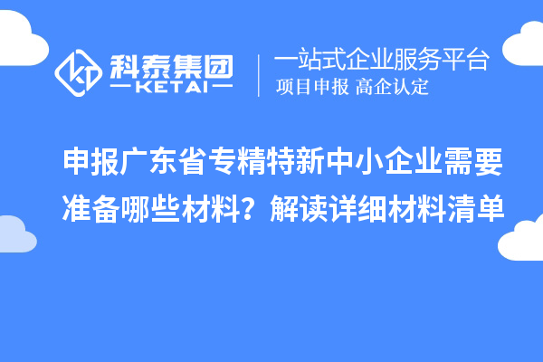 申報廣東省專精特新中小企業(yè)需要準(zhǔn)備哪些材料？解讀詳細材料清單