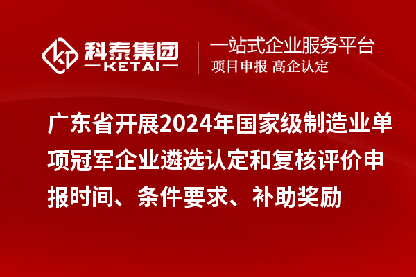 廣東省開展2024年國家級(jí)制造業(yè)單項(xiàng)冠軍企業(yè)遴選認(rèn)定和復(fù)核評(píng)價(jià)申報(bào)時(shí)間、條件要求、補(bǔ)助獎(jiǎng)勵(lì)