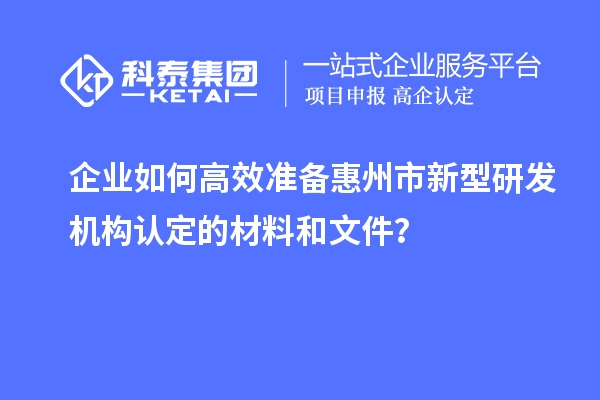 企業(yè)如何高效準(zhǔn)備惠州市新型研發(fā)機(jī)構(gòu)認(rèn)定的材料和文件？