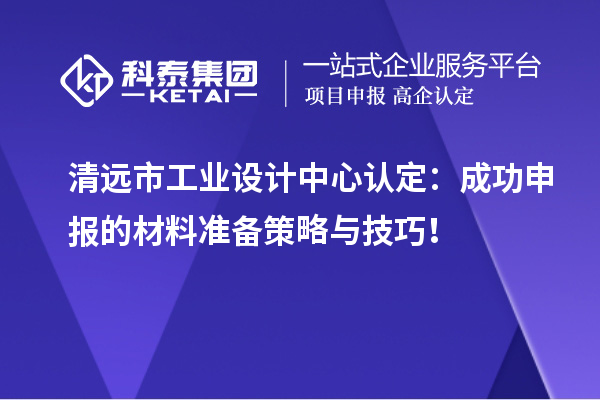 清遠(yuǎn)市工業(yè)設(shè)計(jì)中心認(rèn)定：成功申報(bào)的材料準(zhǔn)備策略與技巧！