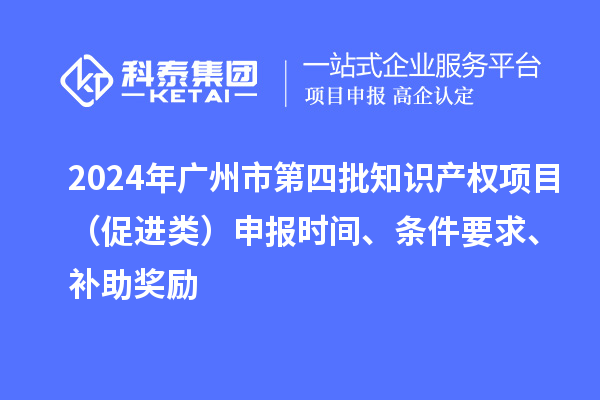 2024年廣州市第四批知識(shí)產(chǎn)權(quán)項(xiàng)目（促進(jìn)類）申報(bào)時(shí)間、條件要求、補(bǔ)助獎(jiǎng)勵(lì)