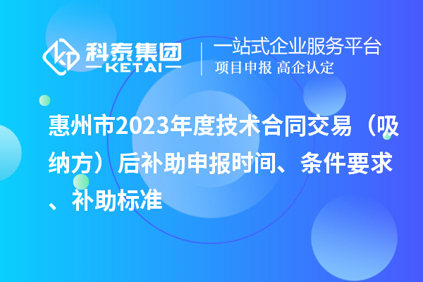 惠州市2023年度技術合同交易（吸納方）后補助申報時間、條件要求、補助標準
