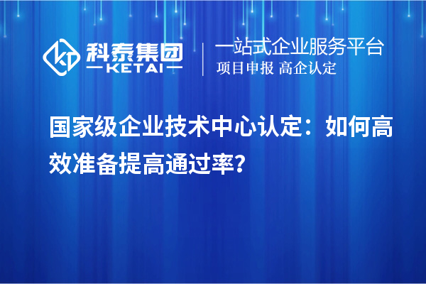  國(guó)家級(jí)企業(yè)技術(shù)中心認(rèn)定：如何高效準(zhǔn)備提高通過率？