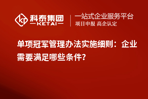 單項冠軍管理辦法實施細(xì)則：企業(yè)需要滿足哪些條件？