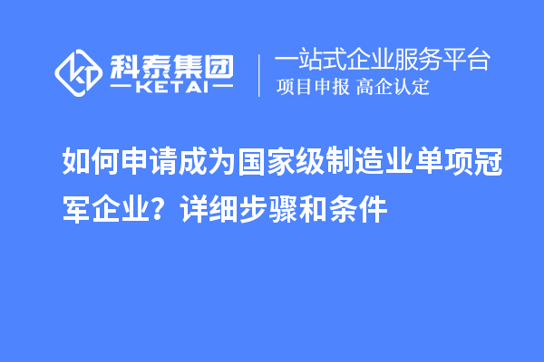 如何申請成為國家級制造業(yè)單項冠軍企業(yè)？詳細(xì)步驟和條件
