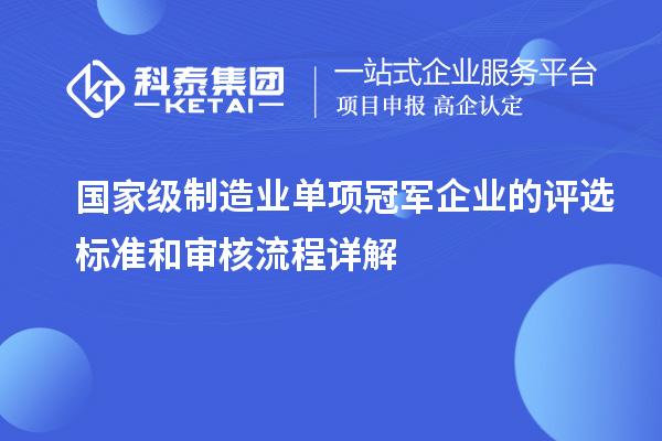 國家級制造業(yè)單項冠軍企業(yè)的評選標(biāo)準(zhǔn)和審核流程詳解