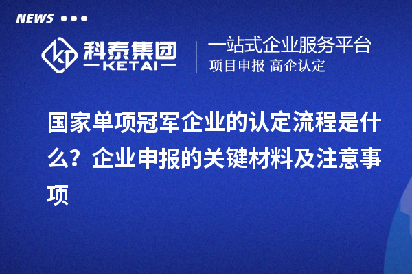 國家單項冠軍企業(yè)的認(rèn)定流程是什么？企業(yè)申報的關(guān)鍵材料及注意事項
