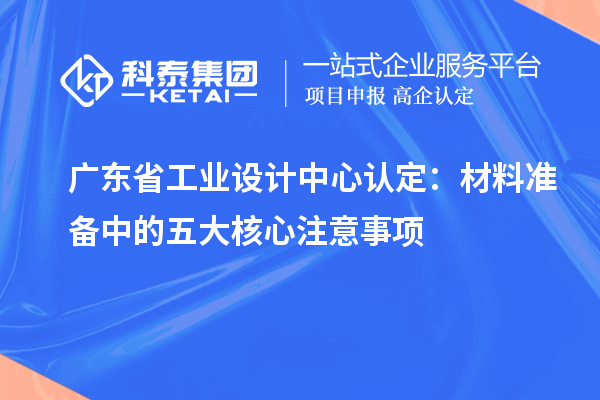 廣東省工業(yè)設(shè)計(jì)中心認(rèn)定：材料準(zhǔn)備中的五大核心注意事項(xiàng)