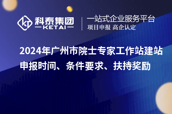 2024年廣州市院士專家工作站建站申報(bào)時(shí)間、條件要求、扶持獎(jiǎng)勵(lì)