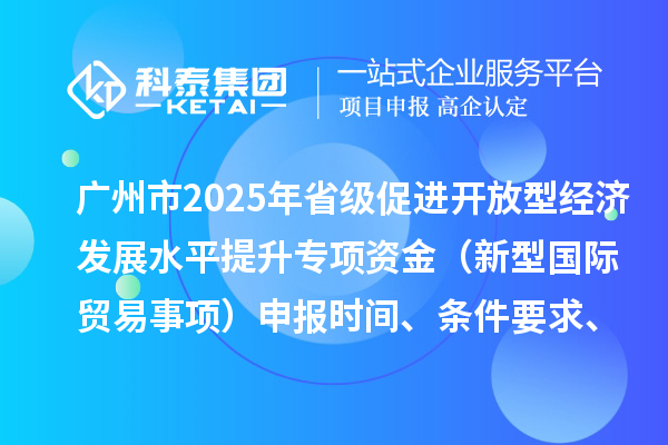 廣州市2025年省級(jí)促進(jìn)開(kāi)放型經(jīng)濟(jì)發(fā)展水平提升專項(xiàng)資金（新型國(guó)際貿(mào)易事項(xiàng)）申報(bào)時(shí)間、條件要求、扶持獎(jiǎng)勵(lì)