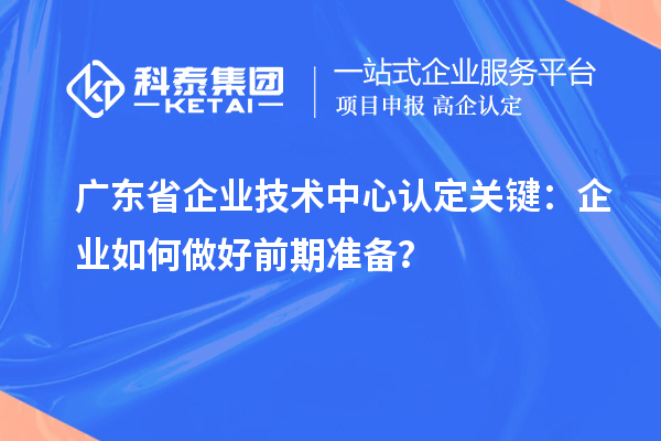 廣東省企業(yè)技術(shù)中心認(rèn)定關(guān)鍵：企業(yè)如何做好前期準(zhǔn)備？