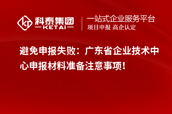避免申報(bào)失敗：廣東省企業(yè)技術(shù)中心申報(bào)材料準(zhǔn)備注意事項(xiàng)！