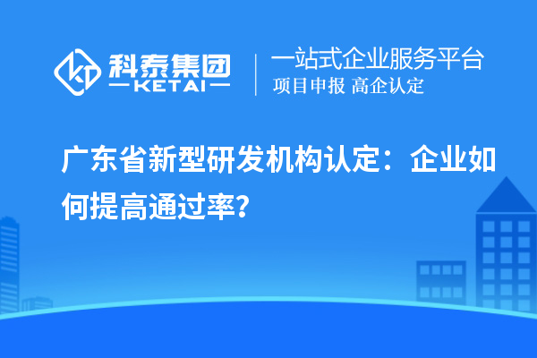 廣東省新型研發(fā)機構認定：企業(yè)如何提高通過率？