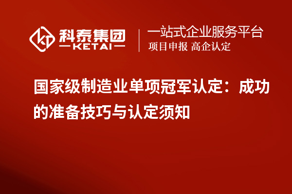 國家級制造業(yè)單項冠軍認(rèn)定：成功的準(zhǔn)備技巧與認(rèn)定須知