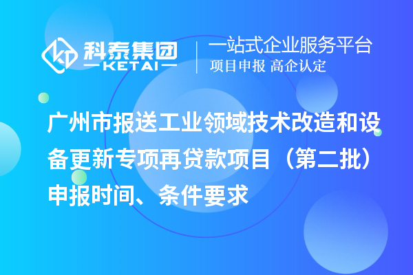 廣州市報(bào)送工業(yè)領(lǐng)域技術(shù)改造和設(shè)備更新專項(xiàng)再貸款項(xiàng)目（第二批）申報(bào)時(shí)間、條件要求