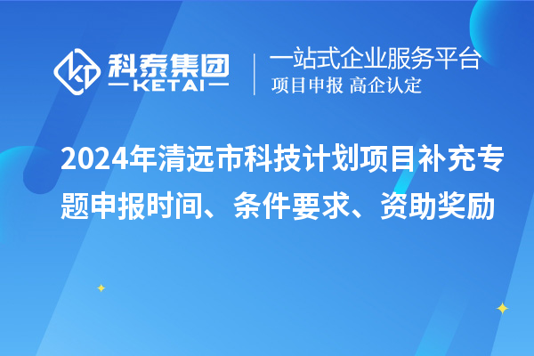 2024年清遠(yuǎn)市科技計(jì)劃項(xiàng)目補(bǔ)充專(zhuān)題申報(bào)時(shí)間、條件要求、資助獎(jiǎng)勵(lì)