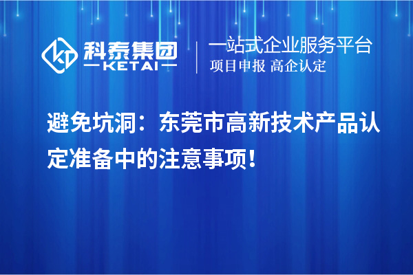 避免坑洞：東莞市高新技術(shù)產(chǎn)品認定準備中的注意事項！