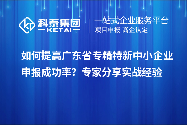 如何提高廣東省<a href=http://www.hsloq2267.cn/fuwu/zhuanjingtexin.html target=_blank class=infotextkey>專精特新中小企業(yè)</a>申報成功率？專家分享實戰(zhàn)經(jīng)驗