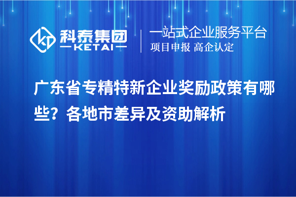 廣東省專精特新企業(yè)獎(jiǎng)勵(lì)政策有哪些？各地市差異及資助解析