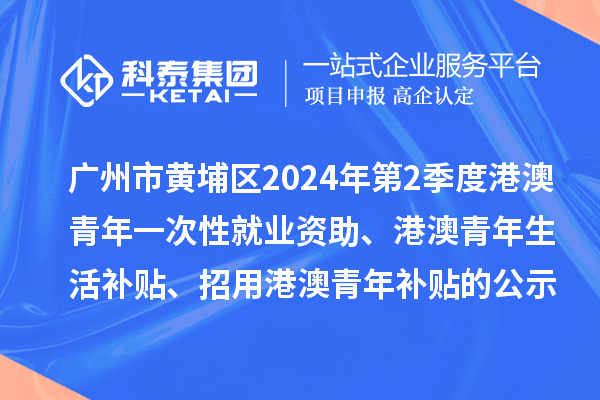 廣州市黃埔區(qū)2024年第2季度港澳青年一次性就業(yè)資助、港澳青年生活補(bǔ)貼、招用港澳青年補(bǔ)貼的公示