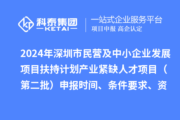 2024年深圳市民營及中小企業(yè)發(fā)展項目扶持計劃產(chǎn)業(yè)緊缺人才項目（第二批）申報時間、條件要求、資助獎勵