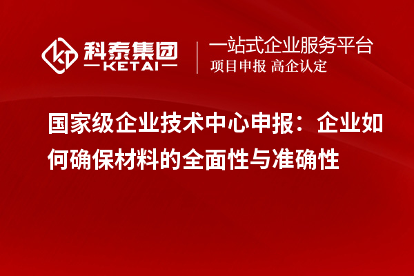 國(guó)家級(jí)企業(yè)技術(shù)中心申報(bào)：企業(yè)如何確保材料的全面性與準(zhǔn)確性