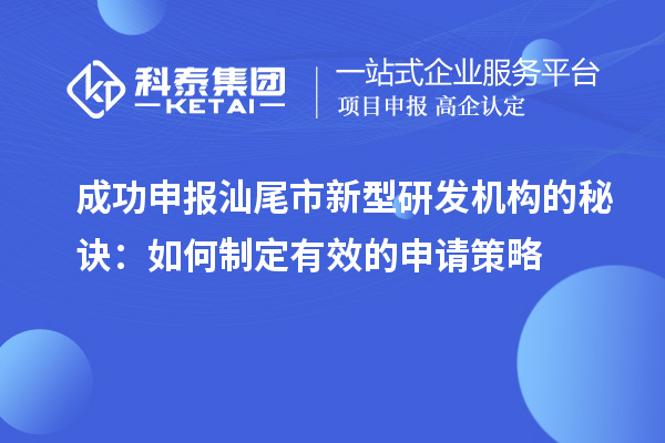 成功申報汕尾市新型研發(fā)機構的秘訣：如何制定有效的申請策略