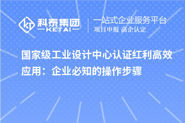 國家級(jí)工業(yè)設(shè)計(jì)中心認(rèn)證紅利高效應(yīng)用：企業(yè)必知的操作步驟