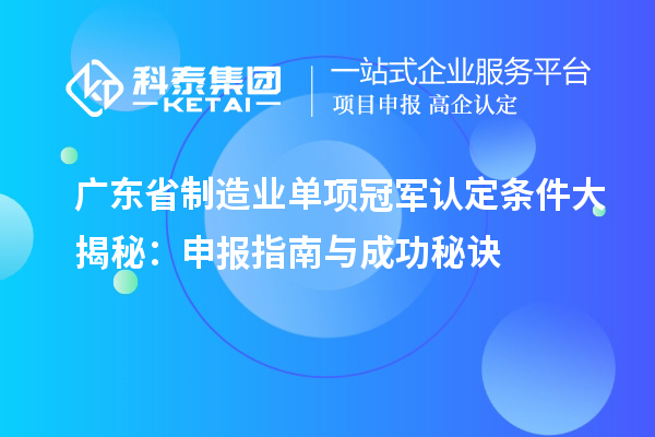 廣東省制造業(yè)單項冠軍認(rèn)定條件大揭秘：申報指南與成功秘訣