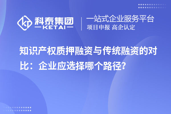 知識產(chǎn)權(quán)質(zhì)押融資與傳統(tǒng)融資的對比：企業(yè)應選擇哪個路徑？