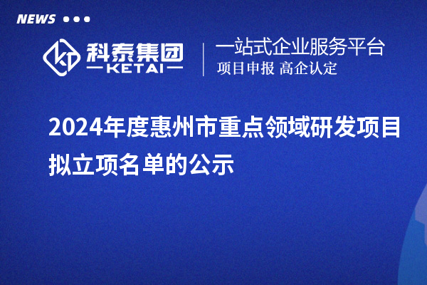 2024年度惠州市重點領(lǐng)域研發(fā)項目擬立項名單的公示