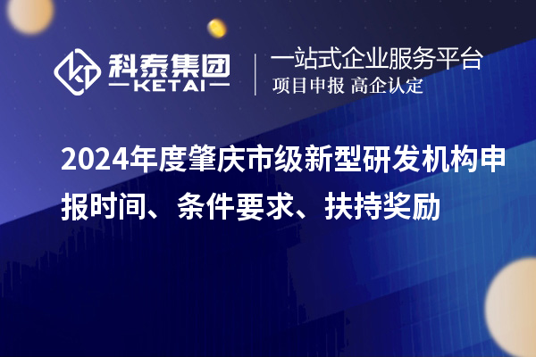 2024年度肇慶市級新型研發(fā)機構(gòu)申報時間、條件要求、扶持獎勵