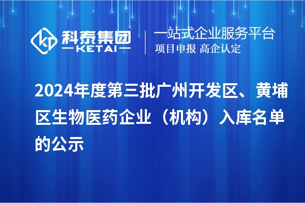 2024年度第三批廣州開(kāi)發(fā)區(qū)、黃埔區(qū)生物醫(yī)藥企業(yè)（機(jī)構(gòu)）入庫(kù)名單的公示