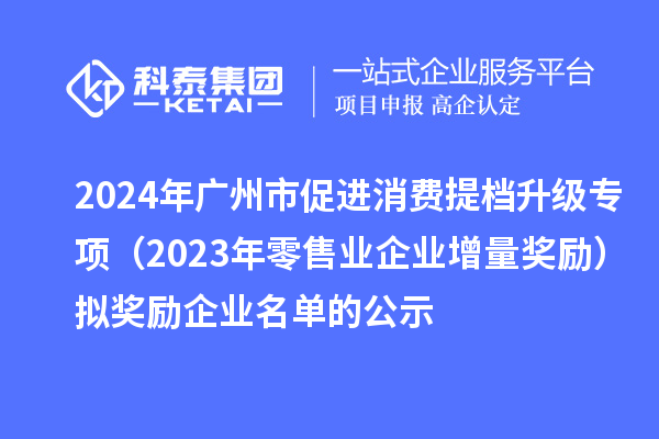 2024年廣州市促進(jìn)消費(fèi)提檔升級專項(xiàng)（2023年零售業(yè)企業(yè)增量獎(jiǎng)勵(lì)）擬獎(jiǎng)勵(lì)企業(yè)名單的公示