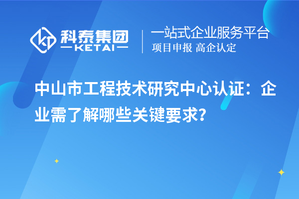 中山市工程技術(shù)研究中心認(rèn)證：企業(yè)需了解哪些關(guān)鍵要求？