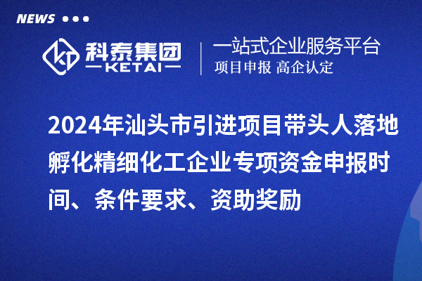 2024年汕頭市引進(jìn)項(xiàng)目帶頭人落地孵化精細(xì)化工企業(yè)專項(xiàng)資金申報時間、條件要求、資助獎勵
