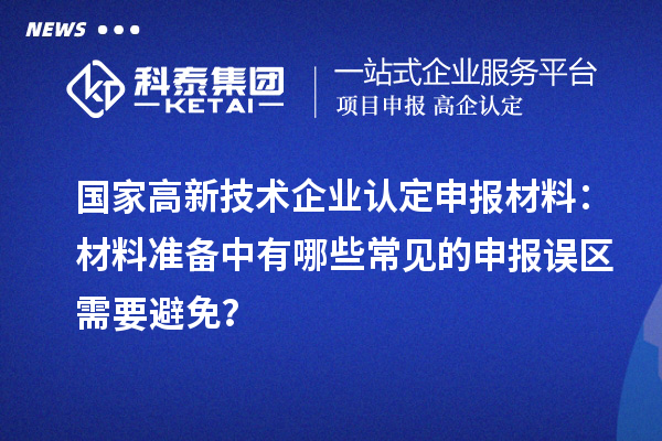 國家高新技術企業(yè)認定申報材料：材料準備中有哪些常見的申報誤區(qū)需要避免？