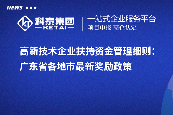 高新技術(shù)企業(yè)扶持資金管理細(xì)則：廣東省各地市最新獎勵政策