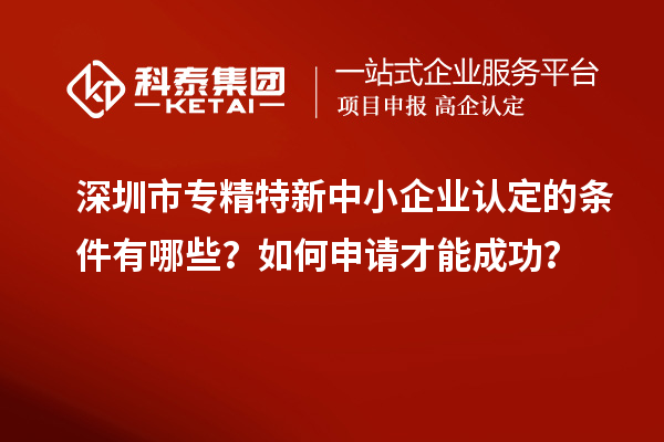 深圳市專精特新中小企業(yè)認(rèn)定的條件有哪些？如何申請才能成功？