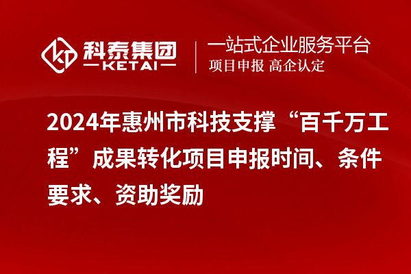 2024年惠州市科技支撐“百千萬工程”成果轉(zhuǎn)化項(xiàng)目申報(bào)時(shí)間、條件要求、資助獎(jiǎng)勵(lì)