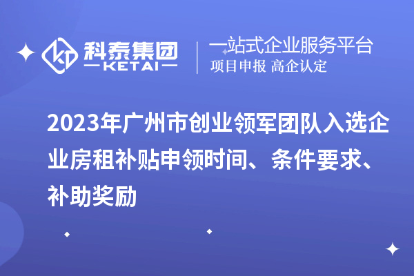 2023年廣州市創(chuàng)業(yè)領(lǐng)軍團(tuán)隊入選企業(yè)房租補(bǔ)貼申領(lǐng)時間、條件要求、補(bǔ)助獎勵