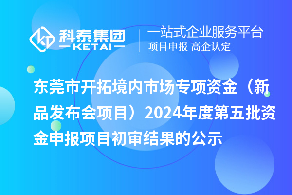 東莞市開拓境內(nèi)市場專項(xiàng)資金（新品發(fā)布會(huì)項(xiàng)目）2024年度第五批資金申報(bào)項(xiàng)目初審結(jié)果的公示