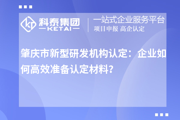 肇慶市新型研發(fā)機構認定：企業(yè)如何高效準備認定材料？