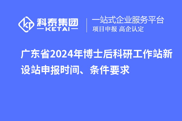 廣東省2024年博士后科研工作站新設(shè)站申報時間、條件要求