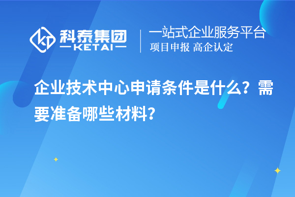 企業(yè)技術(shù)中心申請(qǐng)條件是什么？需要準(zhǔn)備哪些材料？