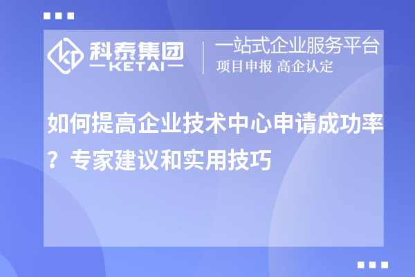 如何提高企業(yè)技術(shù)中心申請成功率？專家建議和實用技巧
