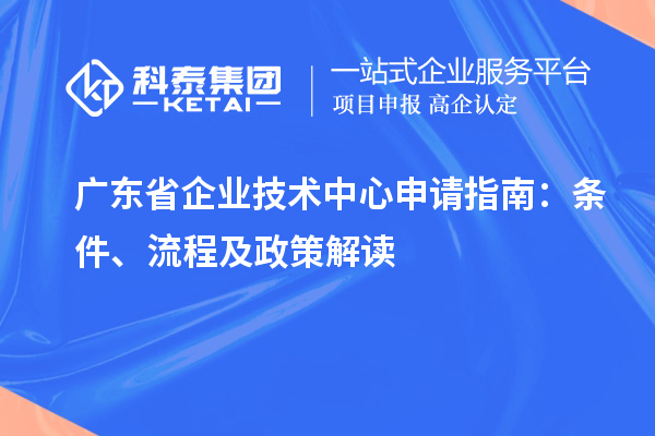 廣東省企業(yè)技術(shù)中心申請指南：條件、流程及政策解讀