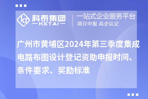 廣州市黃埔區(qū)2024年第三季度集成電路布圖設(shè)計登記資助申報時間、條件要求、獎勵標(biāo)準(zhǔn)