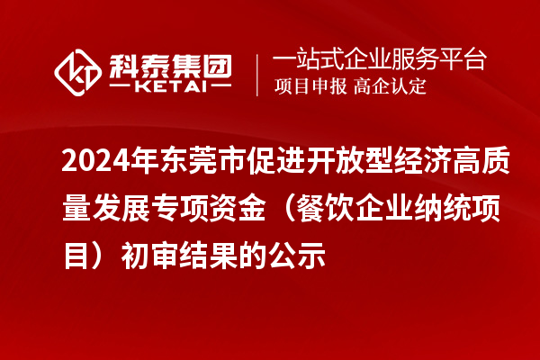 2024年東莞市促進開放型經(jīng)濟高質(zhì)量發(fā)展專項資金（餐飲企業(yè)納統(tǒng)項目）初審結(jié)果的公示