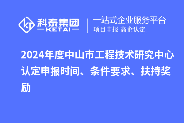 2024年度中山市工程技術(shù)研究中心認(rèn)定申報時間、條件要求、扶持獎勵